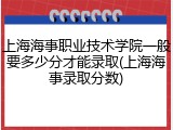 上海海事职业技术学院一般要多少分才能录取(上海海事录取分数)