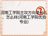 河南工学院主攻方向是什么，怎么样(河南工学院优势专业)