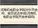 河南机电职业学院对外开放吗，能否进去参观(河南机电职业学院开放参观吗)
