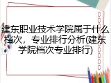建东职业技术学院属于什么档次，专业排行分析(建东学院档次专业排行)