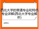 西北大学的普通专业和特色专业详解(西北大学专业解析)