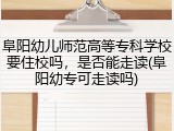 阜阳幼儿师范高等专科学校要住校吗，是否能走读(阜阳幼专可走读吗)