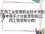 江西工业贸易职业技术学院高考需多少分能录取呢(江西工贸录取分数)