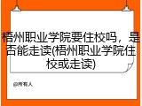 梧州职业学院要住校吗，是否能走读(梧州职业学院住校或走读)