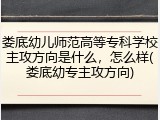 娄底幼儿师范高等专科学校主攻方向是什么，怎么样(娄底幼专主攻方向)