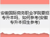 安徽国际商务职业学院要招专升本吗，如何参考(安徽专升本招生参考)