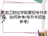 黑龙江财经学院要招专升本吗，如何参考(专升本招生参考)