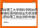 西安理工大学高科学院如何申请在读间的创业无息贷款(西安理工创业贷款申请)
