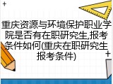 重庆资源与环境保护职业学院是否有在职研究生,报考条件如何(重庆在职研究生报考条件)