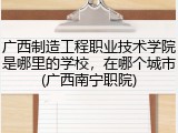 广西制造工程职业技术学院是哪里的学校，在哪个城市(广西南宁职院)