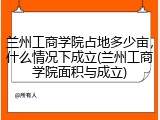 兰州工商学院占地多少亩，什么情况下成立(兰州工商学院面积与成立)
