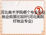 河北美术学院哪个专业毕业就业前景比较好(河北美院好就业专业)
