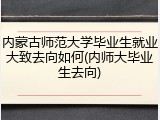 内蒙古师范大学毕业生就业大致去向如何(内师大毕业生去向)
