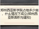 郑州西亚斯学院占地多少亩，什么情况下成立(郑州西亚斯面积与建校)
