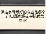 保定学院最好的专业是哪个，详细阐述(保定学院优势专业)