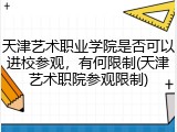 天津艺术职业学院是否可以进校参观，有何限制(天津艺术职院参观限制)