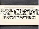 长沙文创艺术职业学院在哪个城市，是本科吗，第几批(长沙文创学院本科批次)