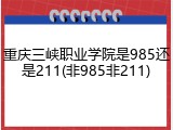 重庆三峡职业学院是985还是211(非985非211)