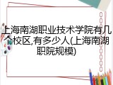 上海南湖职业技术学院有几个校区,有多少人(上海南湖职院规模)
