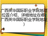 广西英华国际职业学院地理位置介绍，详细地址在哪(广西英华国际职业学院地址)