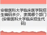 安徽医科大学临床医学院招生编码多少，隶属哪个部门(安徽医科大学临床招生代码)