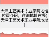 天津工艺美术职业学院地理位置介绍，详细地址在哪(天津工艺美术职业学院地址)