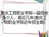 重庆工商职业学院一届招收多少人，最近几年(重庆工商职业学院近年招生数)