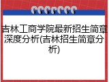 吉林工商学院最新招生简章深度分析(吉林招生简章分析)