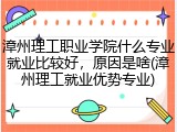 漳州理工职业学院什么专业就业比较好，原因是啥(漳州理工就业优势专业)