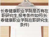 长春健康职业学院是否有在职研究生,报考条件如何(长春健康职业学院在职研究生条件)