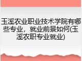 玉溪农业职业技术学院有哪些专业，就业前景如何(玉溪农职专业就业)