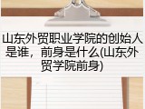 山东外贸职业学院的创始人是谁，前身是什么(山东外贸学院前身)