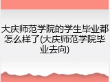 大庆师范学院的学生毕业都怎么样了(大庆师范学院毕业去向)