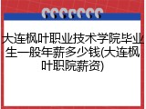 大连枫叶职业技术学院毕业生一般年薪多少钱(大连枫叶职院薪资)