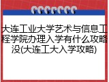 大连工业大学艺术与信息工程学院办理入学有什么攻略没(大连工大入学攻略)