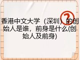 香港中文大学（深圳）的创始人是谁，前身是什么(创始人及前身)