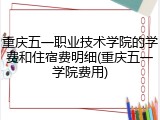 重庆五一职业技术学院的学费和住宿费明细(重庆五一学院费用)