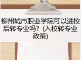 柳州城市职业学院可以进校后转专业吗？(入校转专业政策)