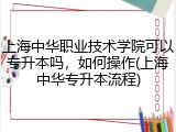上海中华职业技术学院可以专升本吗，如何操作(上海中华专升本流程)