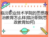 临汾职业技术学院的思想政治教育怎么样(临汾职院思政教育如何)