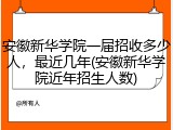 安徽新华学院一届招收多少人，最近几年(安徽新华学院近年招生人数)