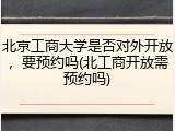 北京工商大学是否对外开放，要预约吗(北工商开放需预约吗)
