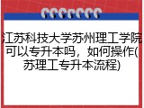 江苏科技大学苏州理工学院可以专升本吗，如何操作(苏理工专升本流程)