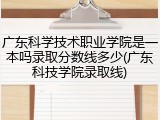 广东科学技术职业学院是一本吗录取分数线多少(广东科技学院录取线)