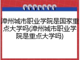 漳州城市职业学院是国家重点大学吗(漳州城市职业学院是重点大学吗)