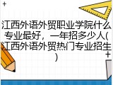江西外语外贸职业学院什么专业最好，一年招多少人(江西外语外贸热门专业招生)