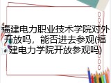 福建电力职业技术学院对外开放吗，能否进去参观(福建电力学院开放参观吗)