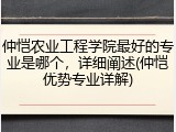 仲恺农业工程学院最好的专业是哪个，详细阐述(仲恺优势专业详解)