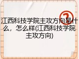 江西科技学院主攻方向是什么，怎么样(江西科技学院主攻方向)