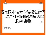 酒泉职业技术学院报名时间一般是什么时候(酒泉职院报名时间)